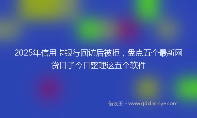 2025年信用卡银行回访后被拒，盘点五个最新网贷口子今日整理这五个软件