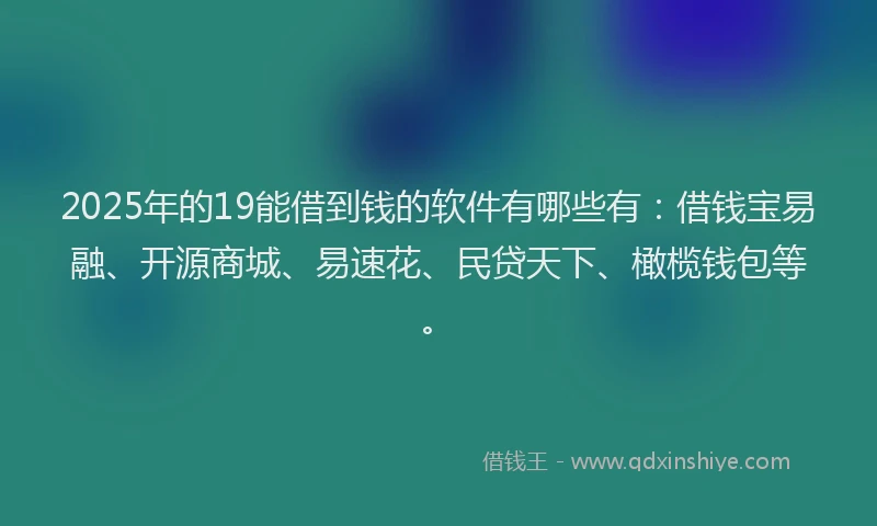 2025年的19能借到钱的软件有哪些有：借钱宝易融、开源商城、易速花、民贷天下、橄榄钱包等。
