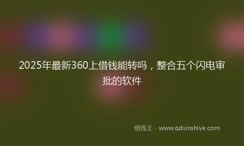 2025年最新360上借钱能转吗，整合五个闪电审批的软件