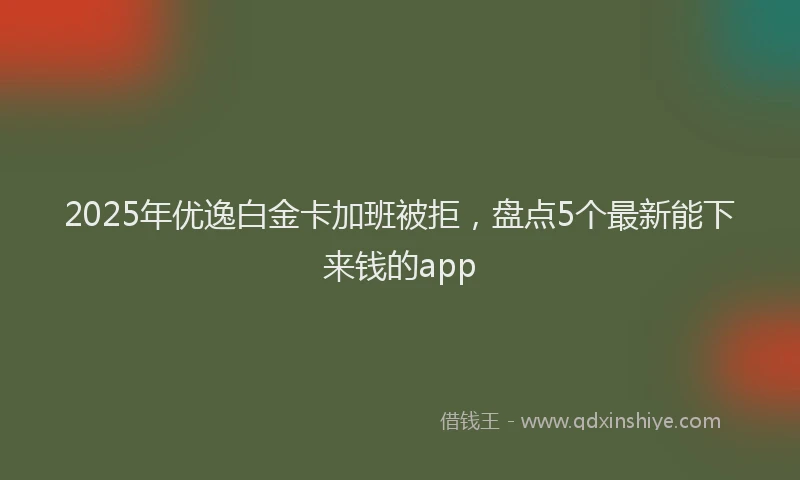 2025年优逸白金卡加班被拒，盘点5个最新能下来钱的app