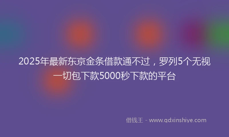2025年最新东京金条借款通不过，罗列5个无视一切包下款5000秒下款的平台
