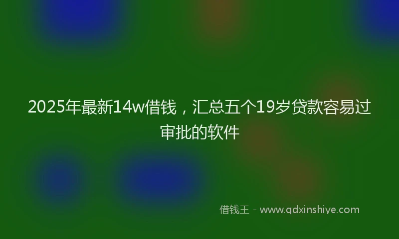 2025年最新14w借钱，汇总五个19岁贷款容易过审批的软件