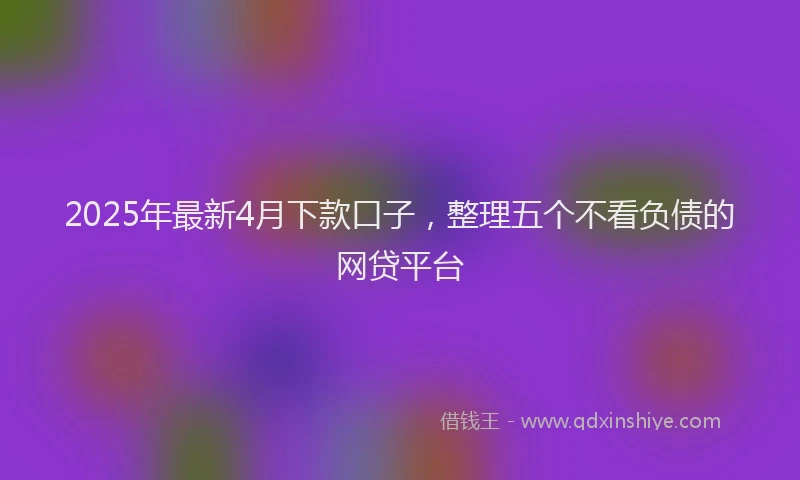 2025年最新4月下款口子，整理五个不看负债的网贷平台