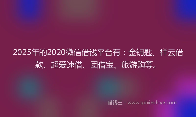 2025年的2020微信借钱平台有：金钥匙、祥云借款、超爱速借、团借宝、旅游购等。