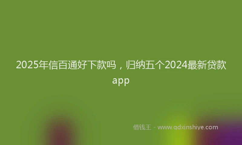 2025年信百通好下款吗，归纳五个2024最新贷款app