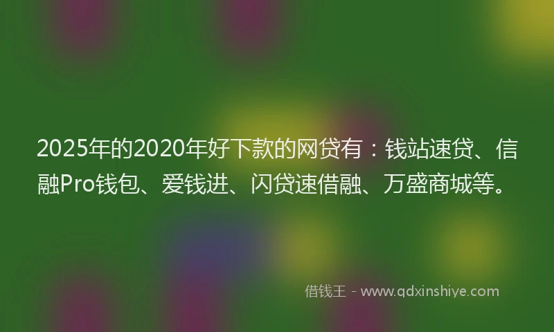 2025年的2020年好下款的网贷有：钱站速贷、信融Pro钱包、爱钱进、闪贷速借融、万盛商城等。