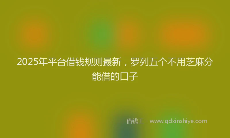 2025年平台借钱规则最新，罗列五个不用芝麻分能借的口子