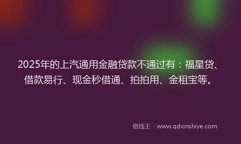2025年的上汽通用金融贷款不通过有：福星贷、借款易行、现金秒借通、拍拍用、金租宝等。