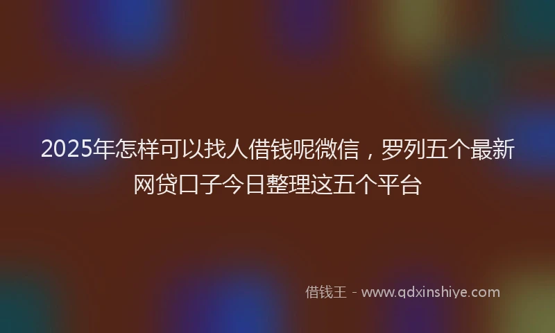 2025年怎样可以找人借钱呢微信，罗列五个最新网贷口子今日整理这五个平台