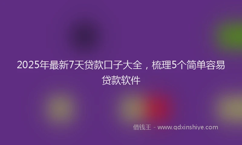 2025年最新7天贷款口子大全，梳理5个简单容易贷款软件