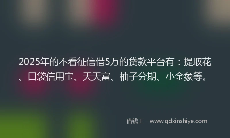 2025年的不看征信借5万的贷款平台有：提取花、口袋信用宝、天天富、柚子分期、小金象等。