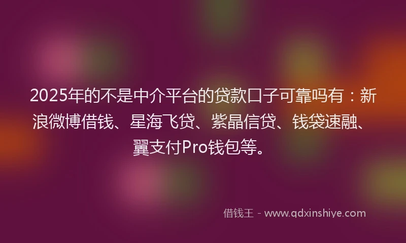 2025年的不是中介平台的贷款口子可靠吗有：新浪微博借钱、星海飞贷、紫晶信贷、钱袋速融、翼支付Pro钱包等。