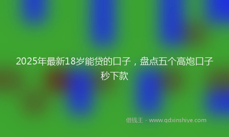 2025年最新18岁能贷的口子，盘点五个高炮口子秒下款