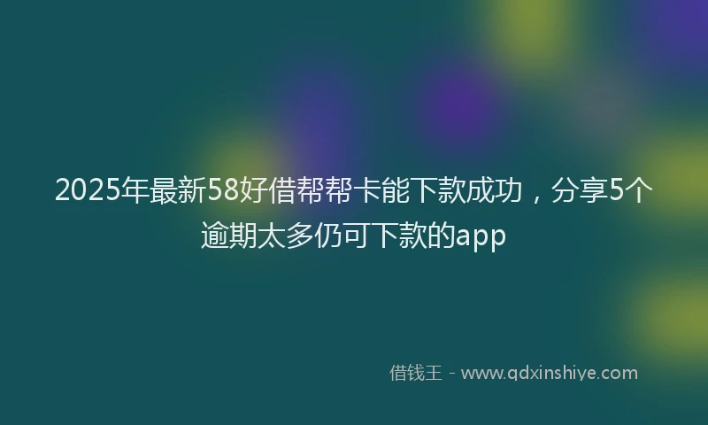 2025年最新58好借帮帮卡能下款成功，分享5个逾期太多仍可下款的app