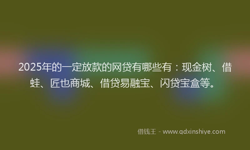 2025年的一定放款的网贷有哪些有：现金树、借蛙、匠也商城、借贷易融宝、闪贷宝盒等。