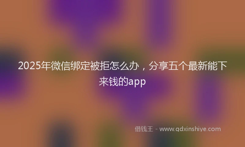 2025年微信绑定被拒怎么办，分享五个最新能下来钱的app