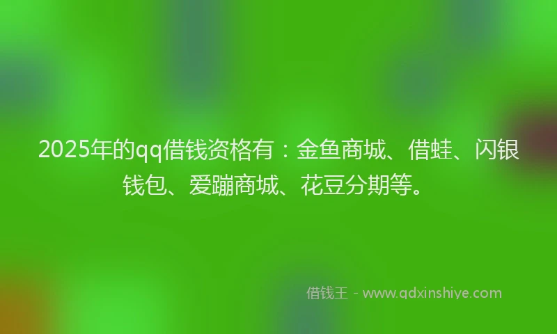 2025年的qq借钱资格有：金鱼商城、借蛙、闪银钱包、爱蹦商城、花豆分期等。