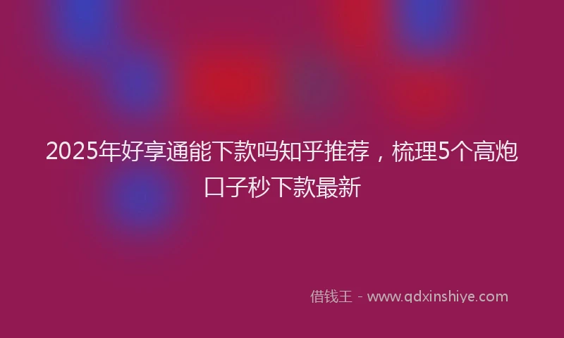 2025年好享通能下款吗知乎推荐，梳理5个高炮口子秒下款最新