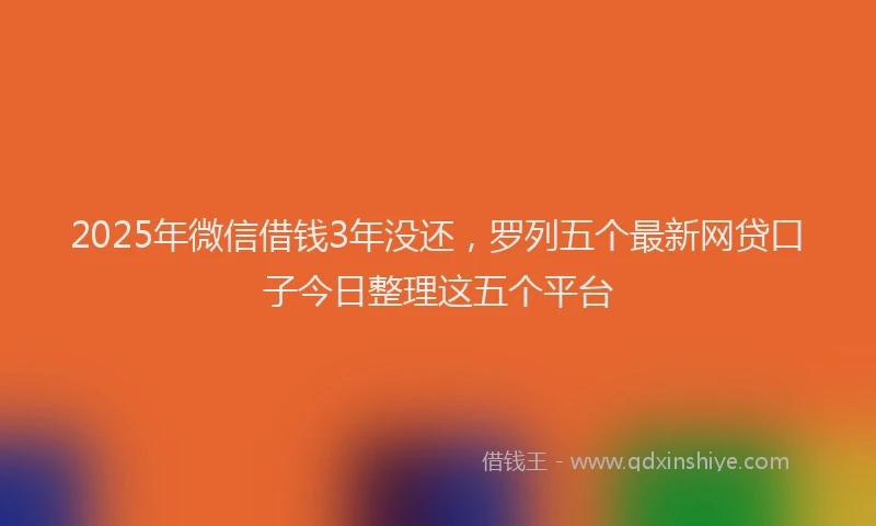 2025年微信借钱3年没还，罗列五个最新网贷口子今日整理这五个平台