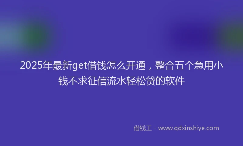 2025年最新get借钱怎么开通，整合五个急用小钱不求征信流水轻松贷的软件