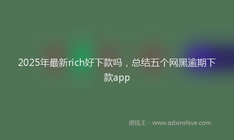 2025年最新rich好下款吗，总结五个网黑逾期下款app
