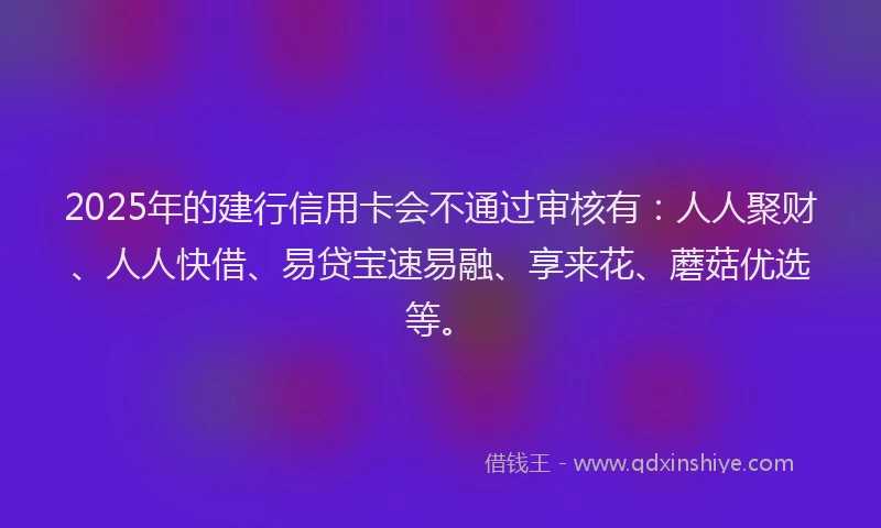 2025年的建行信用卡会不通过审核有：人人聚财、人人快借、易贷宝速易融、享来花、蘑菇优选等。