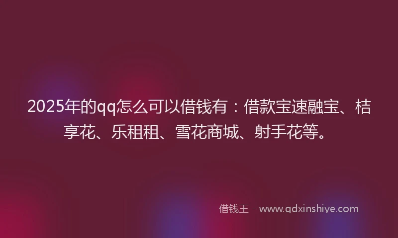 2025年的qq怎么可以借钱有：借款宝速融宝、桔享花、乐租租、雪花商城、射手花等。