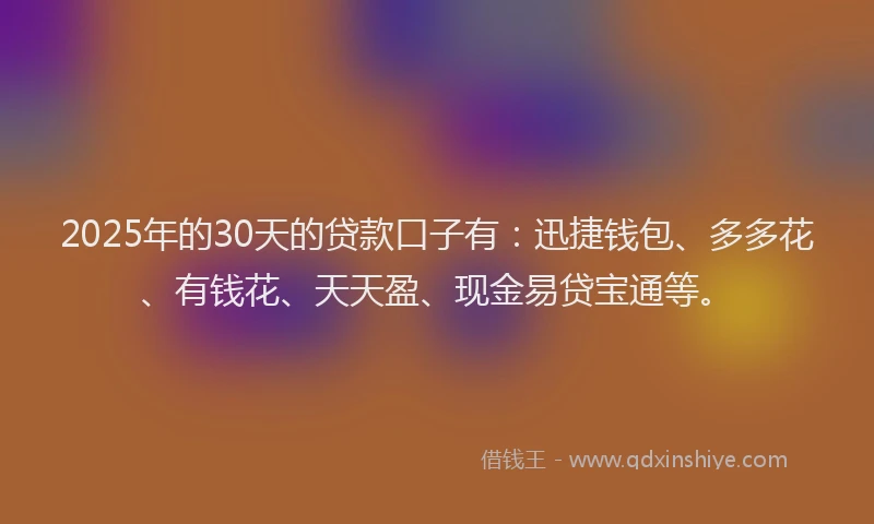 2025年的30天的贷款口子有：迅捷钱包、多多花、有钱花、天天盈、现金易贷宝通等。