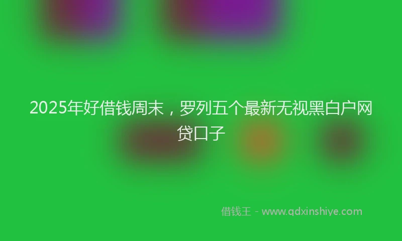 2025年好借钱周末，罗列五个最新无视黑白户网贷口子