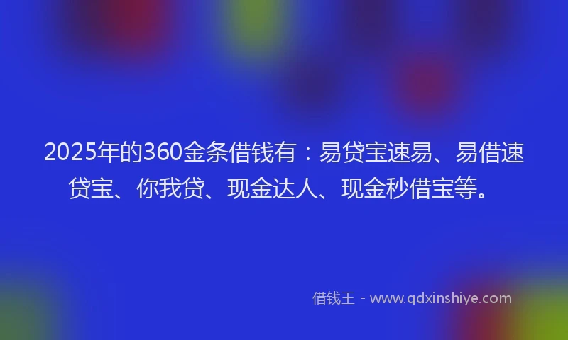 2025年的360金条借钱有：易贷宝速易、易借速贷宝、你我贷、现金达人、现金秒借宝等。