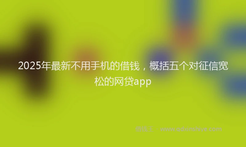 2025年最新不用手机的借钱，概括五个对征信宽松的网贷app