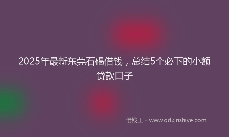 2025年最新东莞石碣借钱，总结5个必下的小额贷款口子