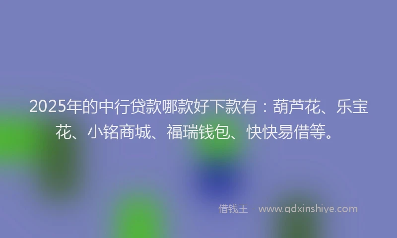 2025年的中行贷款哪款好下款有：葫芦花、乐宝花、小铭商城、福瑞钱包、快快易借等。