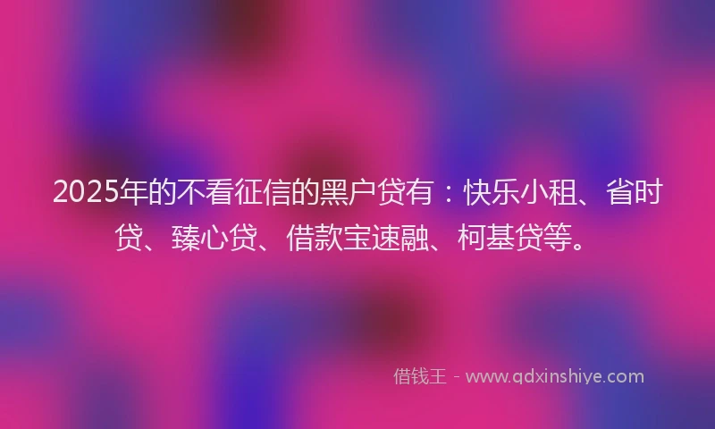 2025年的不看征信的黑户贷有：快乐小租、省时贷、臻心贷、借款宝速融、柯基贷等。