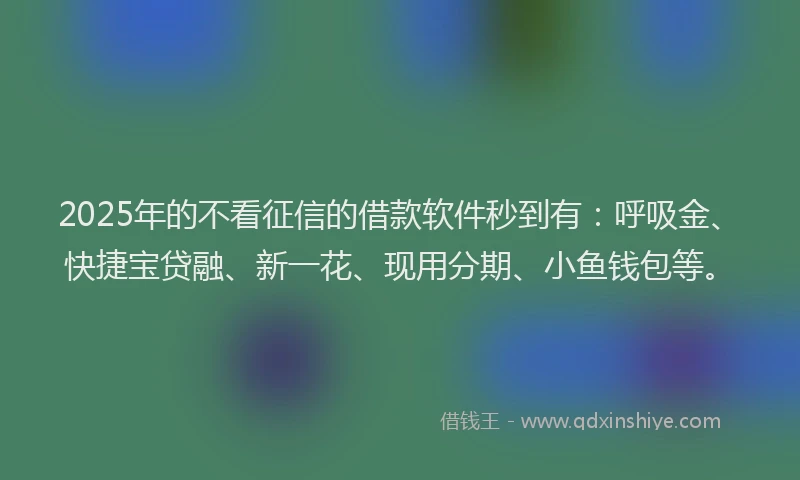 2025年的不看征信的借款软件秒到有：呼吸金、快捷宝贷融、新一花、现用分期、小鱼钱包等。