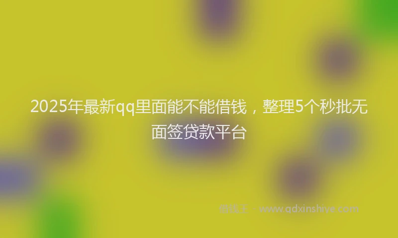 2025年最新qq里面能不能借钱，整理5个秒批无面签贷款平台