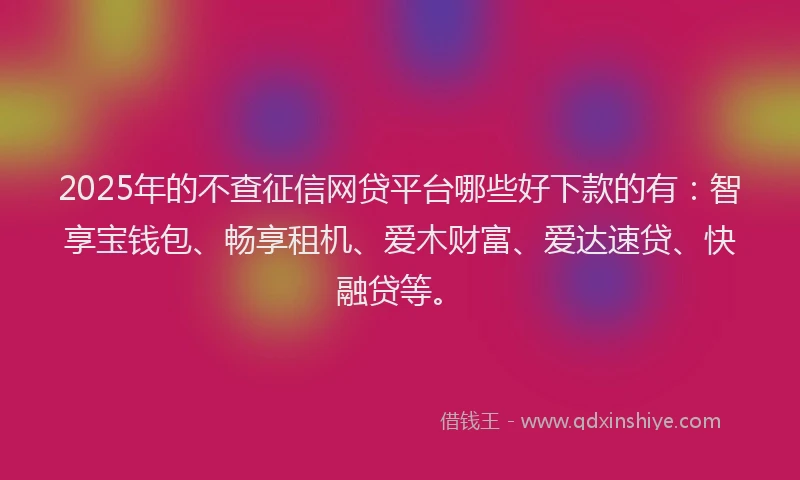 2025年的不查征信网贷平台哪些好下款的有：智享宝钱包、畅享租机、爱木财富、爱达速贷、快融贷等。