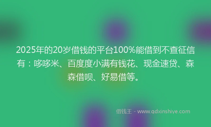 2025年的20岁借钱的平台100%能借到不查征信有：哆哆米、百度度小满有钱花、现金速贷、森森借呗、好易借等。