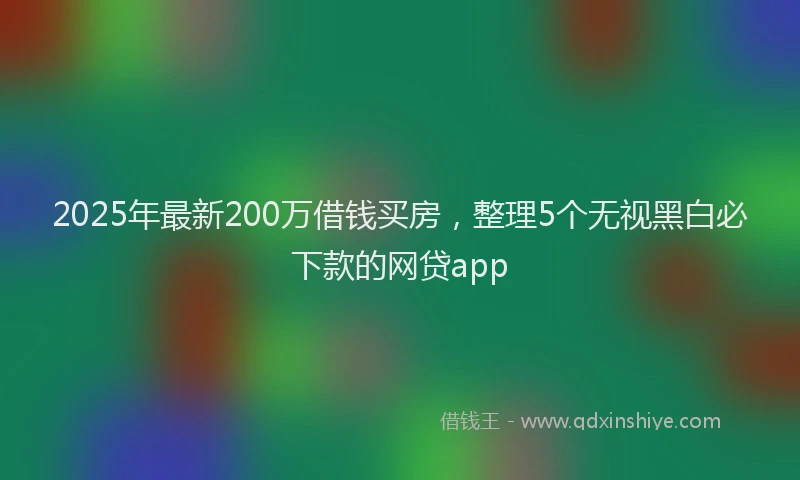 2025年最新200万借钱买房，整理5个无视黑白必下款的网贷app