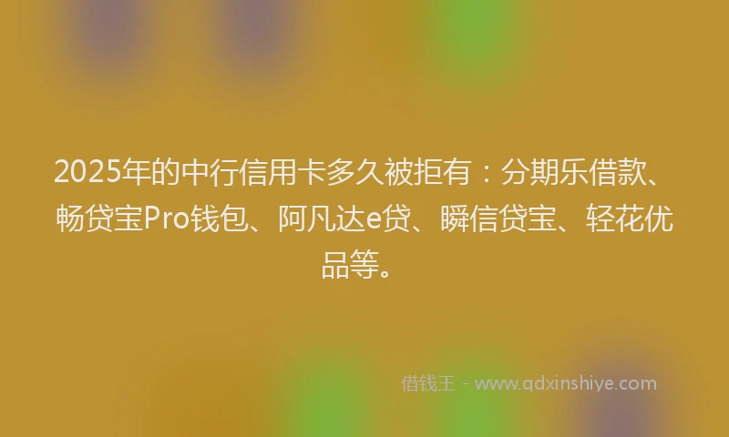 2025年的中行信用卡多久被拒有：分期乐借款、畅贷宝Pro钱包、阿凡达e贷、瞬信贷宝、轻花优品等。