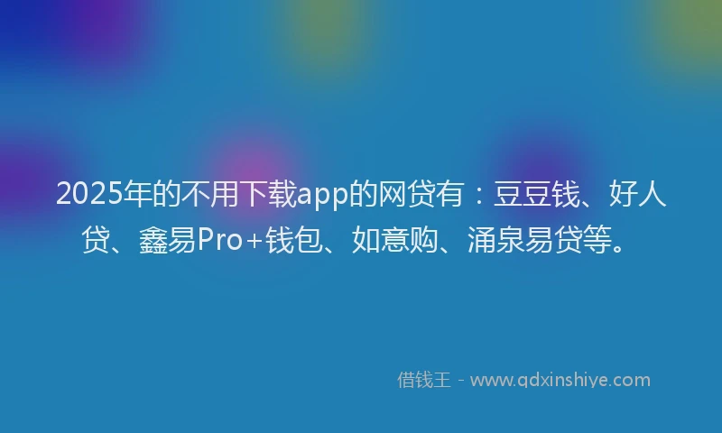2025年的不用下载app的网贷有：豆豆钱、好人贷、鑫易Pro+钱包、如意购、涌泉易贷等。
