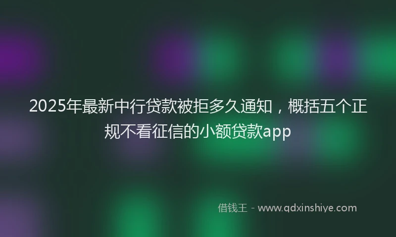 2025年最新中行贷款被拒多久通知，概括五个正规不看征信的小额贷款app