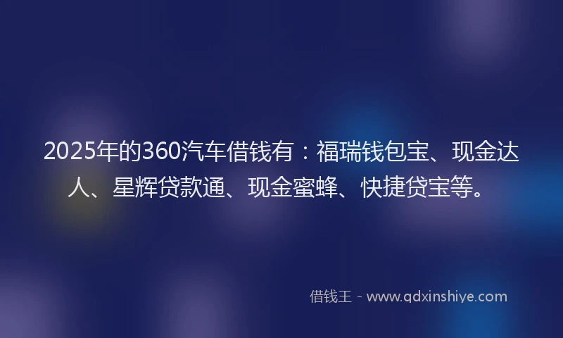 2025年的360汽车借钱有：福瑞钱包宝、现金达人、星辉贷款通、现金蜜蜂、快捷贷宝等。