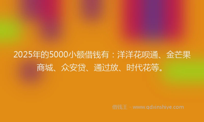 2025年的5000小额借钱有：洋洋花呗通、金芒果商城、众安贷、通过放、时代花等。