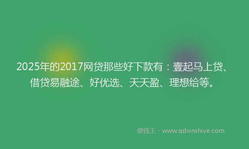 2025年的2017网贷那些好下款有：壹起马上贷、借贷易融途、好优选、天天盈、理想给等。