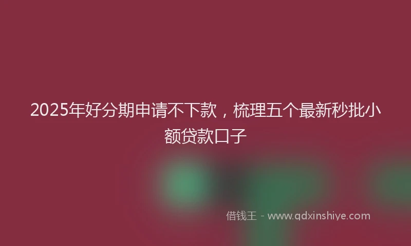 2025年好分期申请不下款，梳理五个最新秒批小额贷款口子