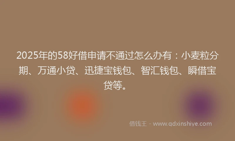2025年的58好借申请不通过怎么办有：小麦粒分期、万通小贷、迅捷宝钱包、智汇钱包、瞬借宝贷等。