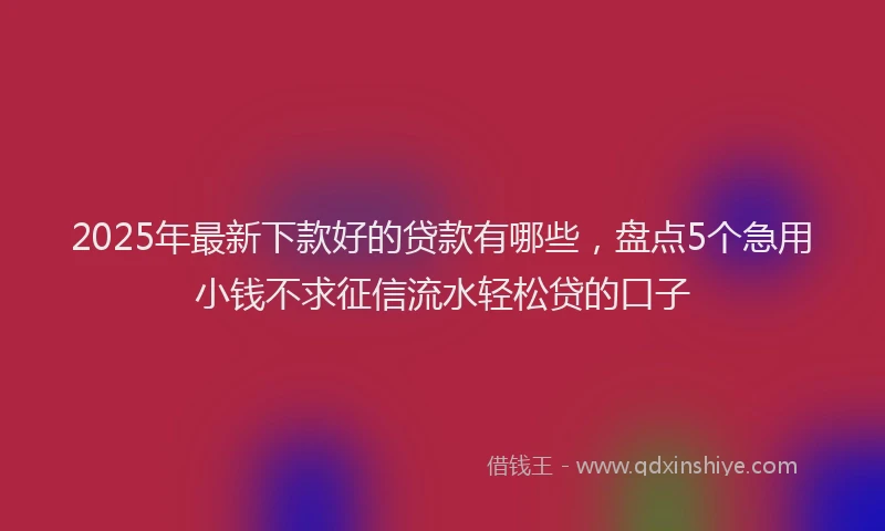 2025年最新下款好的贷款有哪些，盘点5个急用小钱不求征信流水轻松贷的口子