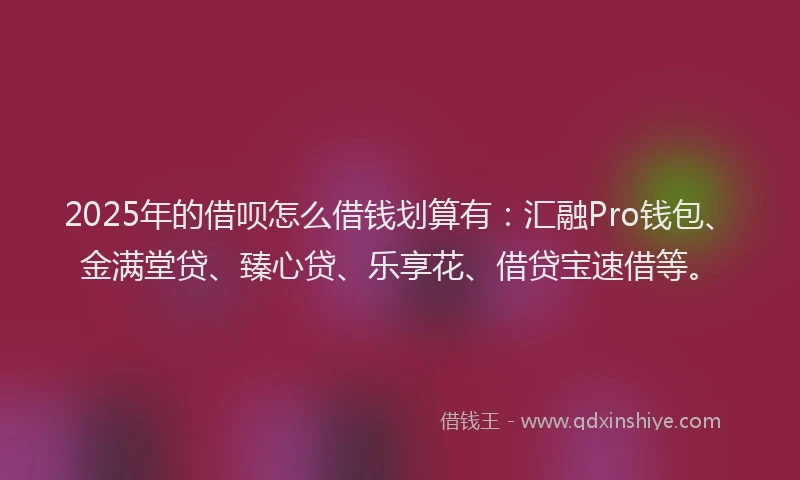 2025年的借呗怎么借钱划算有：汇融Pro钱包、金满堂贷、臻心贷、乐享花、借贷宝速借等。