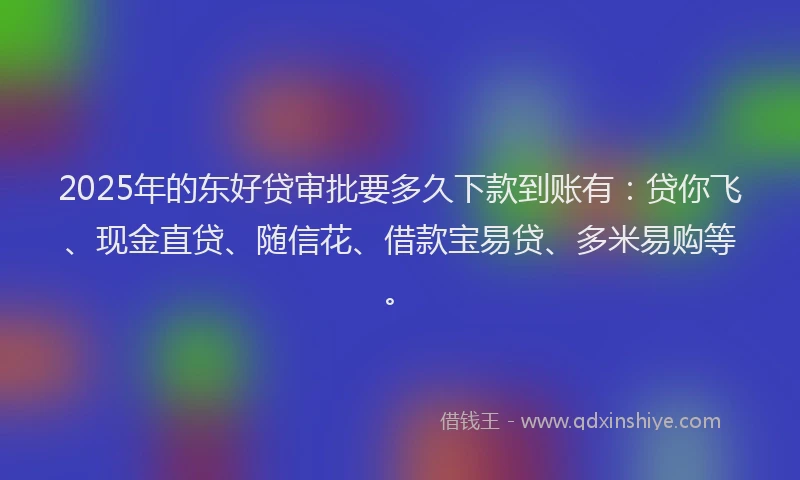 2025年的东好贷审批要多久下款到账有:贷你飞、现金直贷、随信花、借款宝易贷、多米易购等。